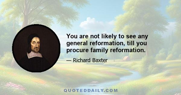 You are not likely to see any general reformation, till you procure family reformation.