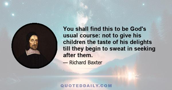 You shall find this to be God's usual course: not to give his children the taste of his delights till they begin to sweat in seeking after them.