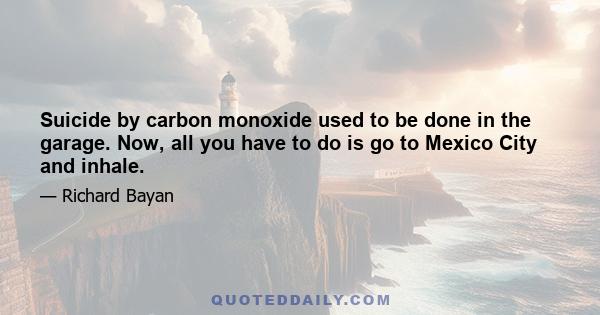 Suicide by carbon monoxide used to be done in the garage. Now, all you have to do is go to Mexico City and inhale.