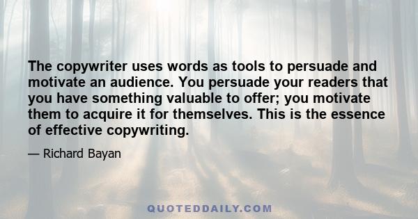 The copywriter uses words as tools to persuade and motivate an audience. You persuade your readers that you have something valuable to offer; you motivate them to acquire it for themselves. This is the essence of