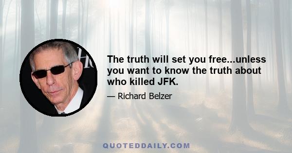 The truth will set you free...unless you want to know the truth about who killed JFK.