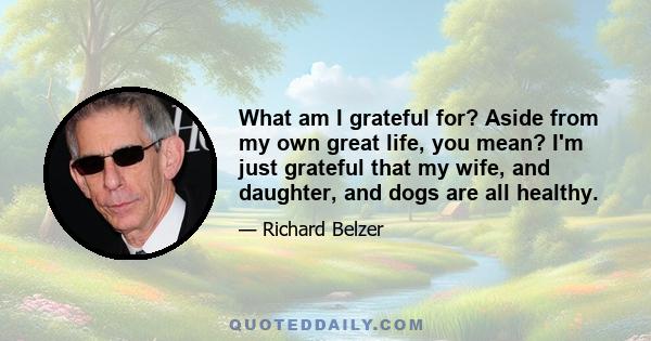 What am I grateful for? Aside from my own great life, you mean? I'm just grateful that my wife, and daughter, and dogs are all healthy.