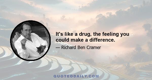 It's like a drug, the feeling you could make a difference.