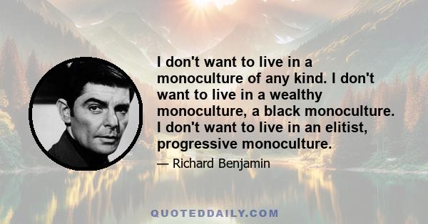 I don't want to live in a monoculture of any kind. I don't want to live in a wealthy monoculture, a black monoculture. I don't want to live in an elitist, progressive monoculture.