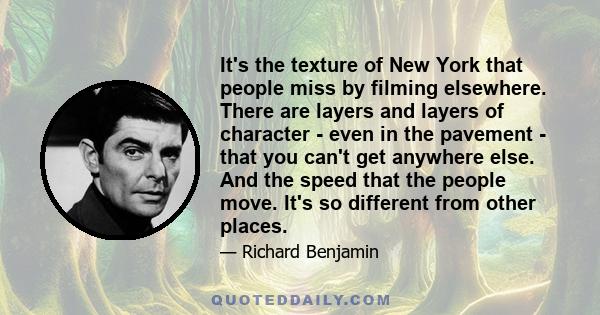 It's the texture of New York that people miss by filming elsewhere. There are layers and layers of character - even in the pavement - that you can't get anywhere else. And the speed that the people move. It's so
