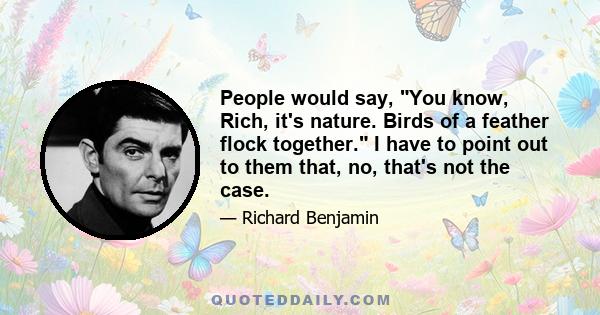 People would say, You know, Rich, it's nature. Birds of a feather flock together. I have to point out to them that, no, that's not the case.