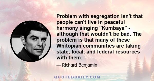 Problem with segregation isn't that people can't live in peaceful harmony singing Kumbaya - although that wouldn't be bad. The problem is that many of these Whitopian communities are taking state, local, and federal