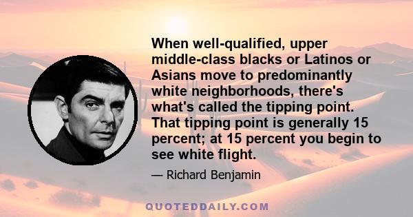 When well-qualified, upper middle-class blacks or Latinos or Asians move to predominantly white neighborhoods, there's what's called the tipping point. That tipping point is generally 15 percent; at 15 percent you begin 