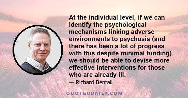 At the individual level, if we can identify the psychological mechanisms linking adverse environments to psychosis (and there has been a lot of progress with this despite minimal funding) we should be able to devise