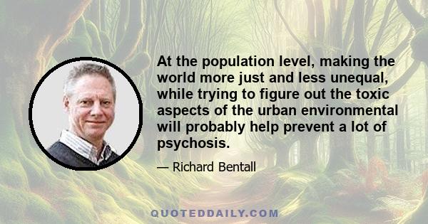 At the population level, making the world more just and less unequal, while trying to figure out the toxic aspects of the urban environmental will probably help prevent a lot of psychosis.