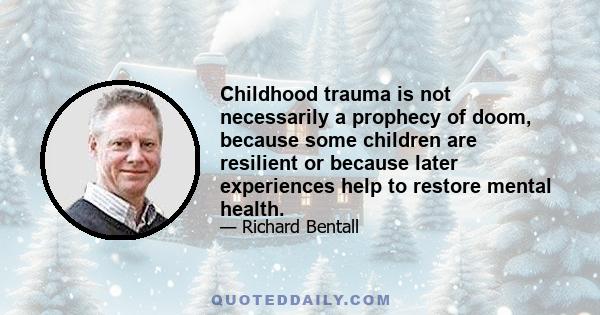 Childhood trauma is not necessarily a prophecy of doom, because some children are resilient or because later experiences help to restore mental health.