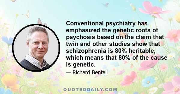 Conventional psychiatry has emphasized the genetic roots of psychosis based on the claim that twin and other studies show that schizophrenia is 80% heritable, which means that 80% of the cause is genetic.