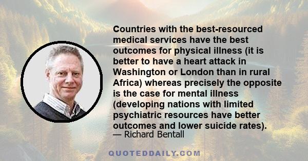 Countries with the best-resourced medical services have the best outcomes for physical illness (it is better to have a heart attack in Washington or London than in rural Africa) whereas precisely the opposite is the