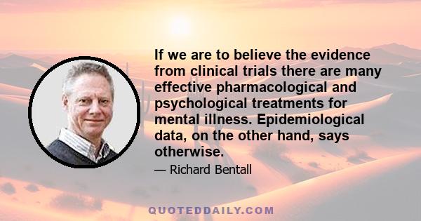 If we are to believe the evidence from clinical trials there are many effective pharmacological and psychological treatments for mental illness. Epidemiological data, on the other hand, says otherwise.