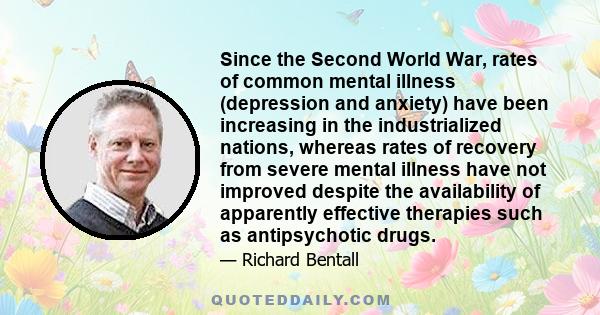 Since the Second World War, rates of common mental illness (depression and anxiety) have been increasing in the industrialized nations, whereas rates of recovery from severe mental illness have not improved despite the