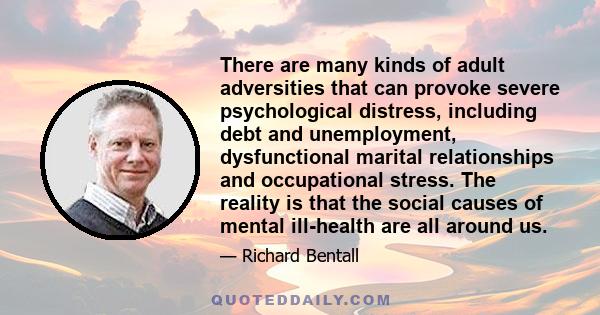 There are many kinds of adult adversities that can provoke severe psychological distress, including debt and unemployment, dysfunctional marital relationships and occupational stress. The reality is that the social