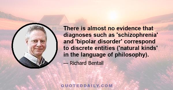 There is almost no evidence that diagnoses such as 'schizophrenia' and 'bipolar disorder' correspond to discrete entities ('natural kinds' in the language of philosophy).