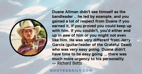 Duane Allman didn't see himself as the bandleader .. he led by example, and you gained a lot of respect from Duane if you earned it, if you proved you could keep up with him. If you couldn't, you'd either end up in awe