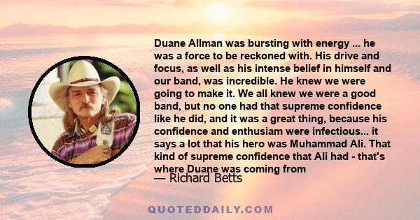 Duane Allman was bursting with energy ... he was a force to be reckoned with. His drive and focus, as well as his intense belief in himself and our band, was incredible. He knew we were going to make it. We all knew we