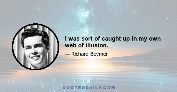 I was sort of caught up in my own web of illusion.