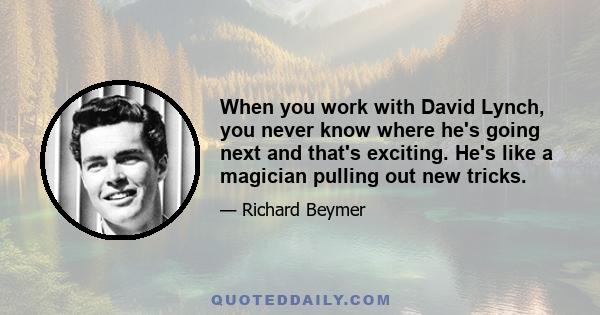 When you work with David Lynch, you never know where he's going next and that's exciting. He's like a magician pulling out new tricks.