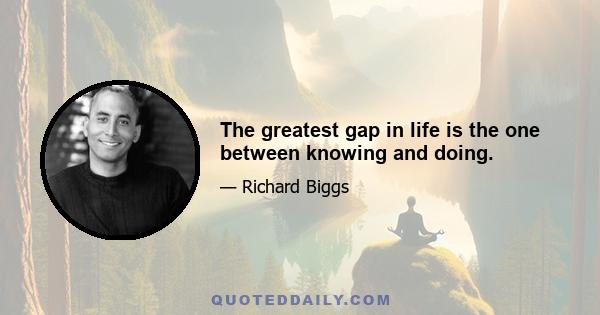 The greatest gap in life is the one between knowing and doing.