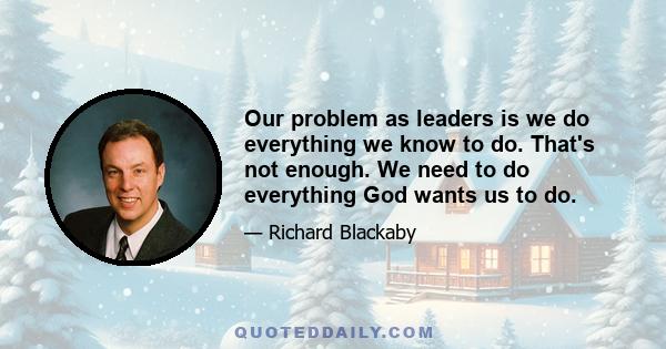 Our problem as leaders is we do everything we know to do. That's not enough. We need to do everything God wants us to do.