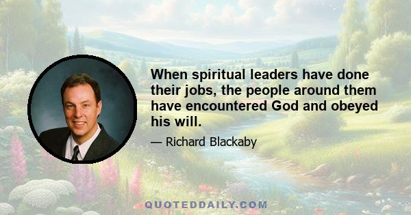 When spiritual leaders have done their jobs, the people around them have encountered God and obeyed his will.