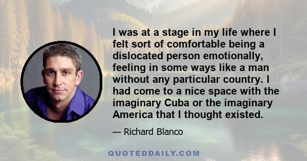 I was at a stage in my life where I felt sort of comfortable being a dislocated person emotionally, feeling in some ways like a man without any particular country. I had come to a nice space with the imaginary Cuba or