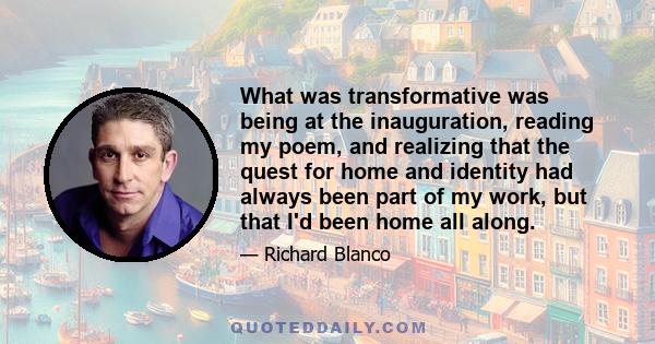 What was transformative was being at the inauguration, reading my poem, and realizing that the quest for home and identity had always been part of my work, but that I'd been home all along.