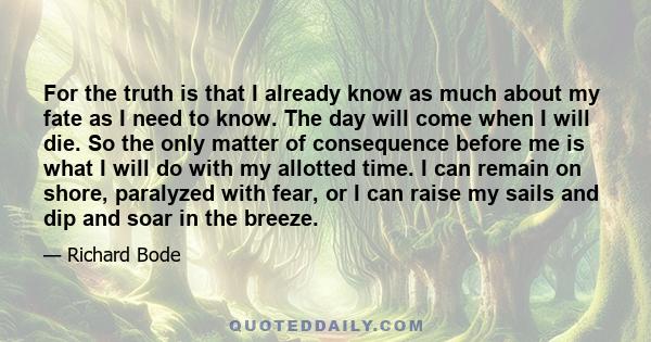 For the truth is that I already know as much about my fate as I need to know. The day will come when I will die. So the only matter of consequence before me is what I will do with my allotted time. I can remain on