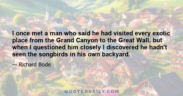 I once met a man who said he had visited every exotic place from the Grand Canyon to the Great Wall, but when I questioned him closely I discovered he hadn't seen the songbirds in his own backyard.