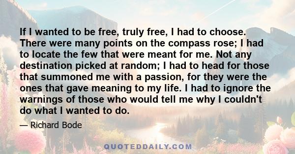 If I wanted to be free, truly free, I had to choose. There were many points on the compass rose; I had to locate the few that were meant for me. Not any destination picked at random; I had to head for those that