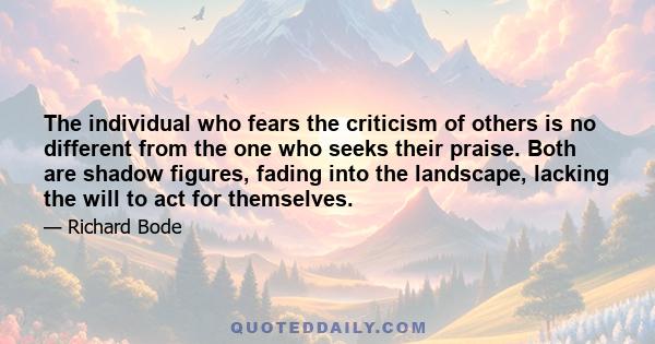 The individual who fears the criticism of others is no different from the one who seeks their praise. Both are shadow figures, fading into the landscape, lacking the will to act for themselves.