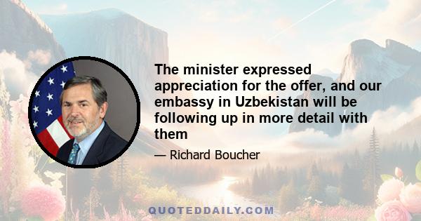 The minister expressed appreciation for the offer, and our embassy in Uzbekistan will be following up in more detail with them