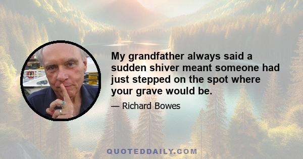 My grandfather always said a sudden shiver meant someone had just stepped on the spot where your grave would be.