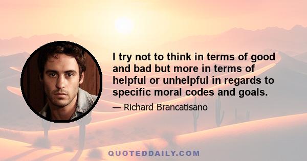 I try not to think in terms of good and bad but more in terms of helpful or unhelpful in regards to specific moral codes and goals.