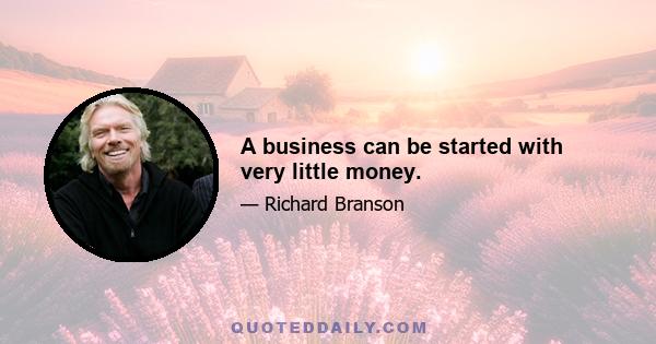 A business can be started with very little money.