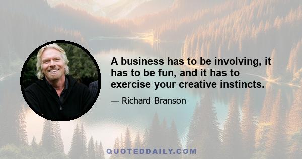 A business has to be involving, it has to be fun, and it has to exercise your creative instincts.