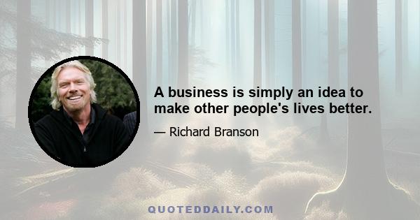 A business is simply an idea to make other people's lives better.