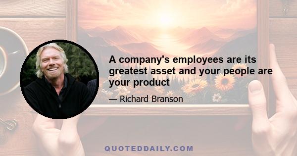 A company's employees are its greatest asset and your people are your product