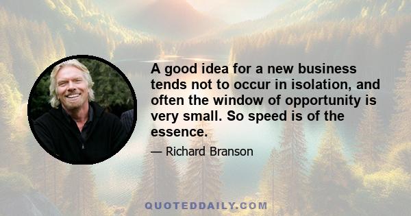 A good idea for a new business tends not to occur in isolation, and often the window of opportunity is very small. So speed is of the essence.