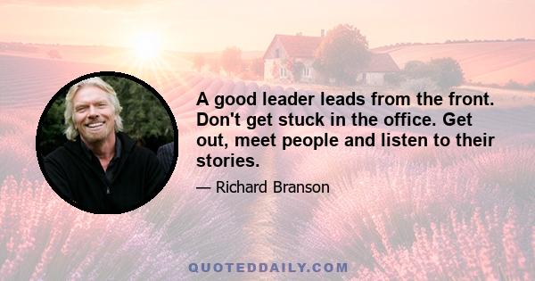 A good leader leads from the front. Don't get stuck in the office. Get out, meet people and listen to their stories.