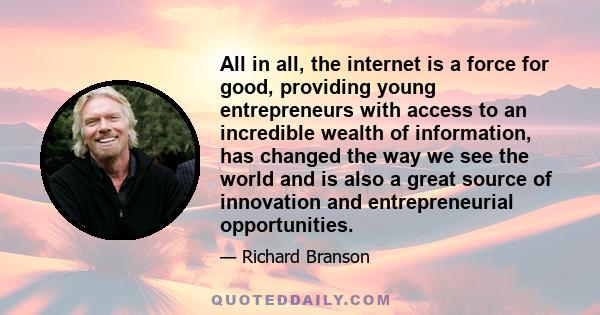 All in all, the internet is a force for good, providing young entrepreneurs with access to an incredible wealth of information, has changed the way we see the world and is also a great source of innovation and