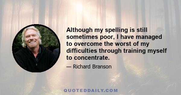 Although my spelling is still sometimes poor, I have managed to overcome the worst of my difficulties through training myself to concentrate.