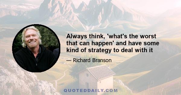 Always think, 'what's the worst that can happen' and have some kind of strategy to deal with it