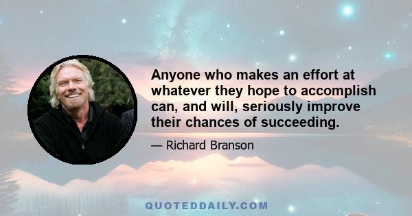 Anyone who makes an effort at whatever they hope to accomplish can, and will, seriously improve their chances of succeeding.