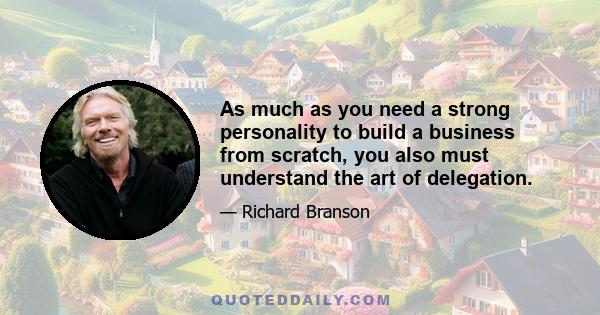 As much as you need a strong personality to build a business from scratch, you also must understand the art of delegation. I have to be good at helping people run the individual businesses, and I have to be willing to