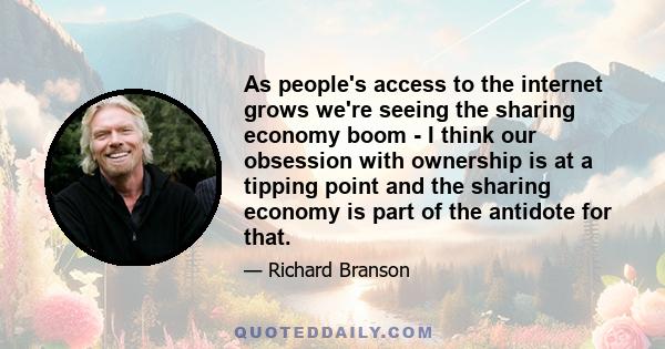 As people's access to the internet grows we're seeing the sharing economy boom - I think our obsession with ownership is at a tipping point and the sharing economy is part of the antidote for that.