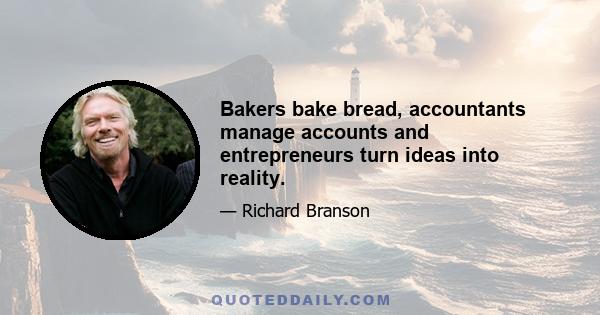 Bakers bake bread, accountants manage accounts and entrepreneurs turn ideas into reality.